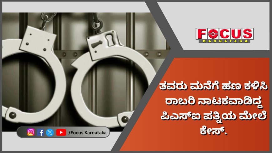 ತವರು ಮನೆಗೆ ಹಣ ಕಳಿಸಿ ರಾಬರಿ ನಾಟಕವಾಡಿದ್ದ ಪಿಎಸ್ಐ ಪತ್ನಿಯ ಮೇಲೆ ಕೇಸ್.